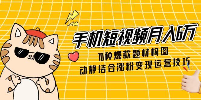 手机短视频月入6万,10种爆款题材构图,动静结合涨粉变现运营技巧-烽云网