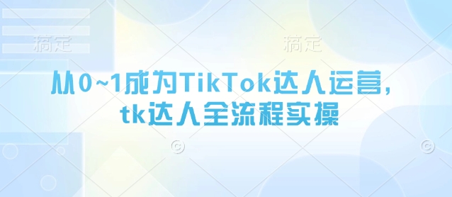 从0~1成为TikTok达人运营,tk达人全流程实操-烽云网