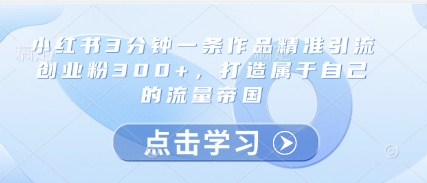 小红书3分钟一条作品精准引流创业粉300+,打造属于自己的流量帝国-烽云网