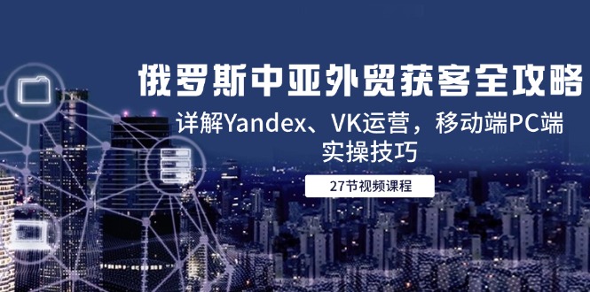 俄罗斯中亚外贸获客全攻略,详解Yandex、VK运营,移动端PC端实操技巧-烽云网