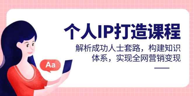 个人IP打造课程,解析成功人士套路,构建知识体系,实现全网营销变现-烽云网