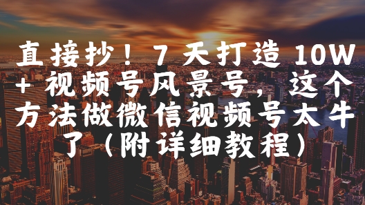直接抄!7 天打造 10W + 视频号风景号,这个方法做微信视频号太牛了(附详细教程)-烽云网
