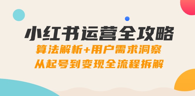 小红书运营全攻略:算法解析+用户需求洞察,从起号到变现全流程拆解-烽云网