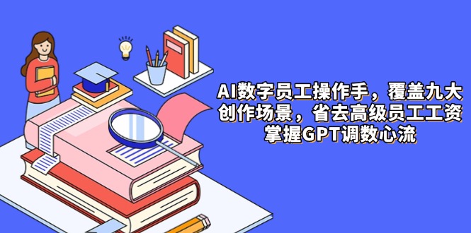 AI数字员工操作手,9大场景内容创作,省去高级员工工资,掌握GPT调数心流-烽云网