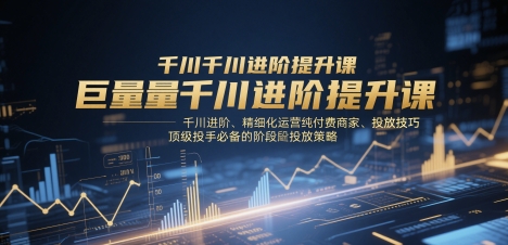 巨量千川进阶提升课,千川进阶、精细化运营纯付费商家、投放技巧、顶级投手必备的阶段性投放策略-烽云网
