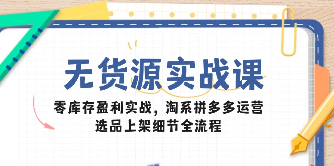 无货源实战课:零库存盈利实战,淘系拼多多运营,选品上架细节全流程-烽云网