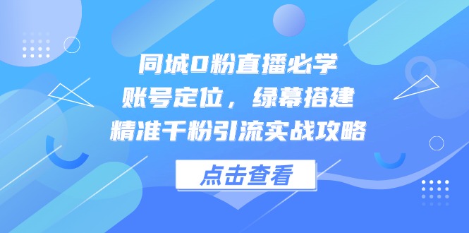 同城0粉直播必学,账号定位,绿幕搭建,精准千粉引流实战攻略-烽云网