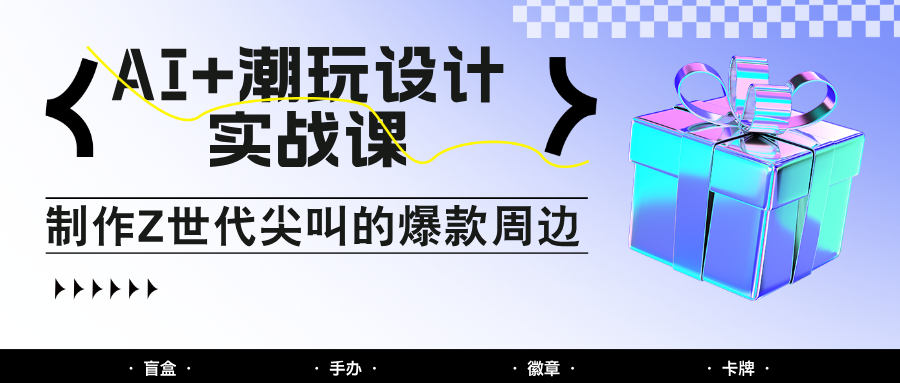 AI+潮玩设计实战课：手把手教你制作Z世代尖叫的爆款周边，自媒体人必学印钞术！-烽云网