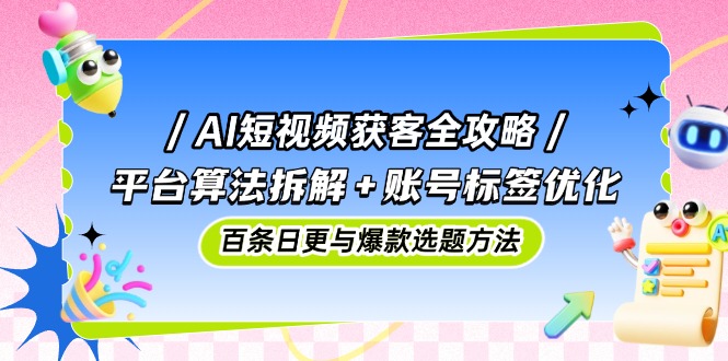 AI短视频获客全攻略:平台算法拆解+账号标签优化,百条日更与爆款选题方法-烽云网