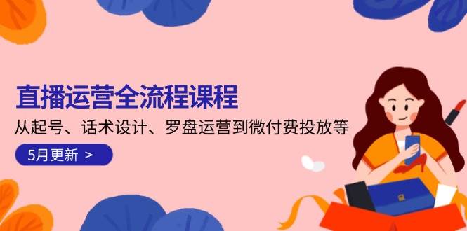 直播运营全流程课程-5月更新:从起号、话术设计、罗盘运营到微付费投放等-烽云网