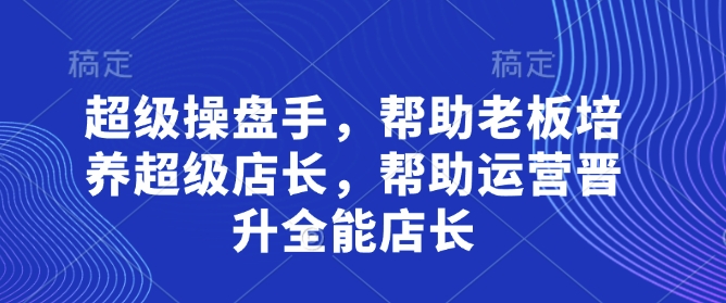 超级操盘手,帮助老板培养超级店长,帮助运营晋升全能店长-烽云网