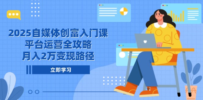 2025自媒体创富入门课,平台运营全攻略,月入2万变现路径-烽云网