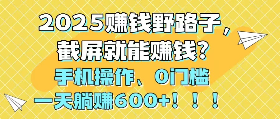 2025赚钱野路子,截屏就能赚钱?手机操作0门槛,一天躺赚600+!!!-烽云网
