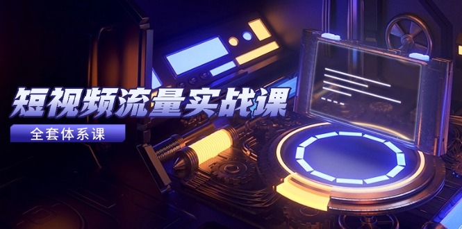 短视频流量实战课，从平台选择到内容变现，爆款公式与投放技巧-烽云网
