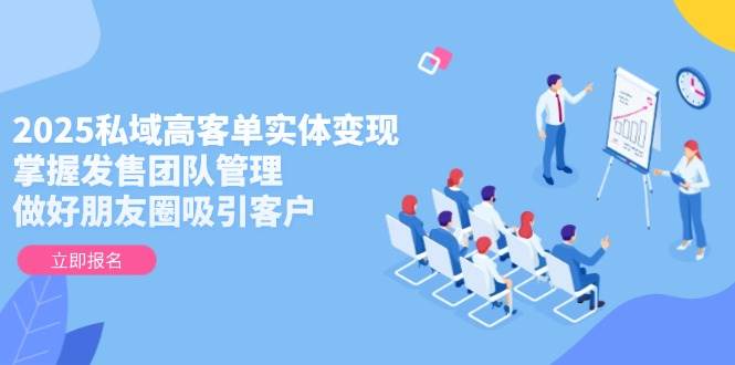 2025私域高客单实体变现,掌握发售团队管理,做好朋友圈吸引客户-烽云网