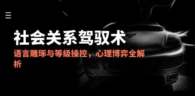 2025社会关系驾驭术,语言雕琢与等级操控,心理博弈全解析-烽云网