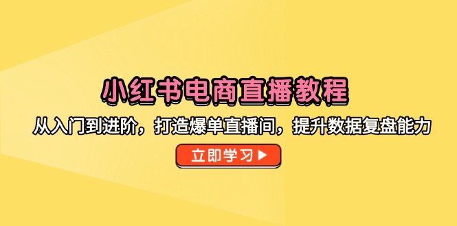 小红书电商直播教程,从入门到进阶,打造爆单直播间,提升数据复盘能力-烽云网