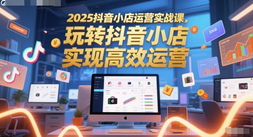 2025抖音小店运营实战课,玩转抖音小店,实现高效运营-烽云网