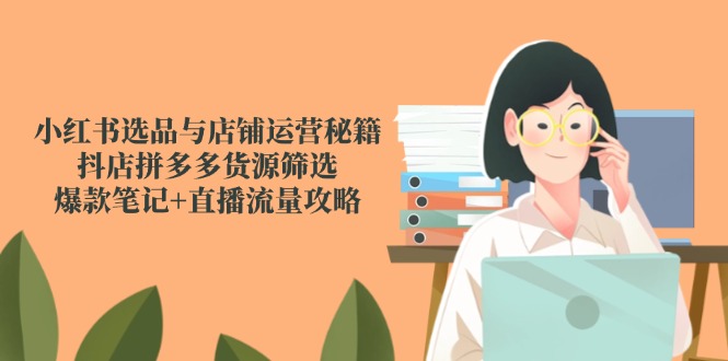 小红书选品与店铺运营秘籍,抖店拼多多货源筛选,爆款笔记+直播流量攻略-烽云网
