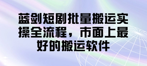 蓝剑短剧批量搬运实操全流程,市面上最好的搬运软件-烽云网